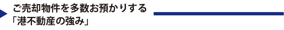 ご売却物件を多数お預かりする「港不動産の強み」